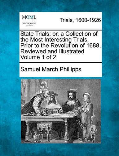 State Trials; Or, a Collection of the Most Interesting Trials, Prior to the Revolution of 1688, Reviewed and Illustrated Volume 1 of 2