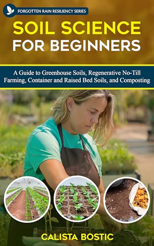 Soil Science for Beginners: A Guide to Greenhouse Soils, Regenerative No-Till Farming, Container and Raised Bed Soils, and Composting (Forgotten Rain Resiliency Series)