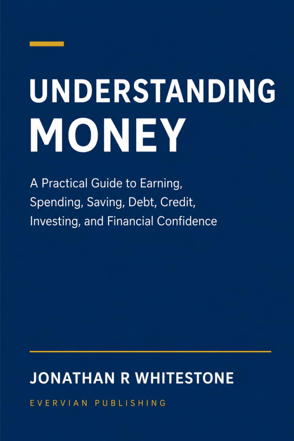 Understanding Money: A Practical Guide to Earning, Spending, Saving, Debt, Credit, Investing, and Financial Confidence: 1