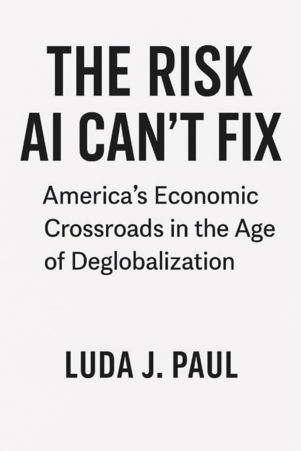 THE RISK AI CAN’T FIX: America’s Economic Crossroads in the Age of Deglobalization