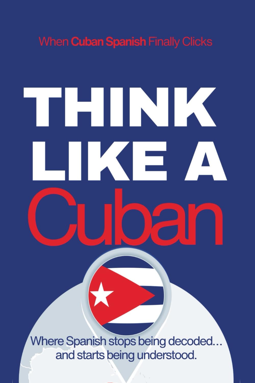 Think Like a Cuban: Real-Life Comprehension Training to Understand Fast Conversation, Emotion, and Meaning Like a Native (Speak Like a Latino™ Method — Phase 4: UNDERSTAND)