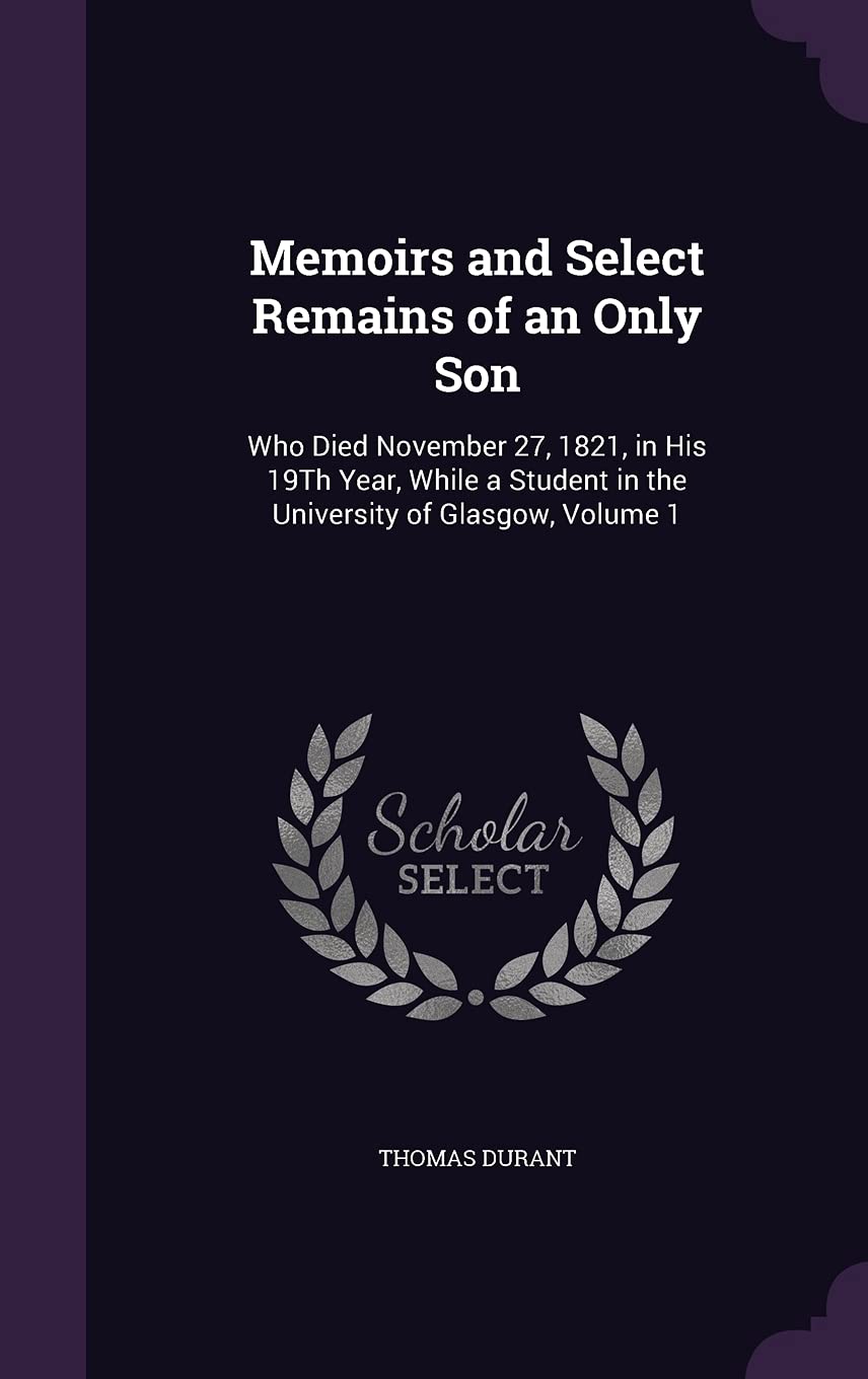 Memoirs and Select Remains of an Only Son: Who Died November 27, 1821, in His 19Th Year, While a Student in the University of Glasgow, Volume 1