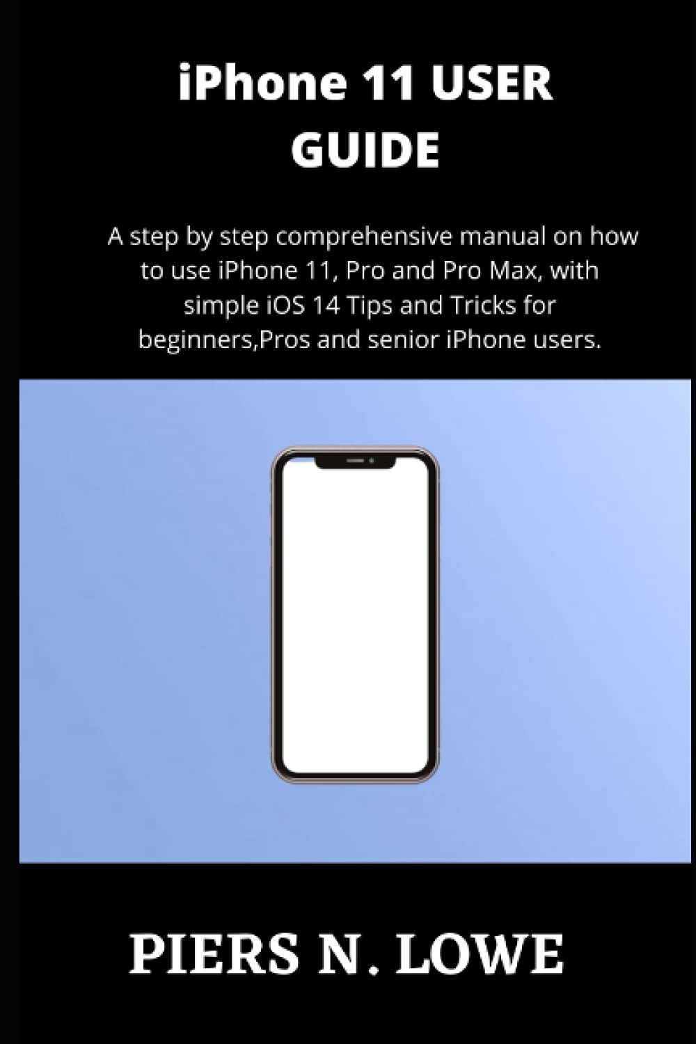 iPhone 11 USER GUIDE: A step by step comprehensive manual on how to use iPhone 11, Pro and Pro Max, with simple iOS 14 Tips and Tricks for beginners, Pros and senior iPhone users.