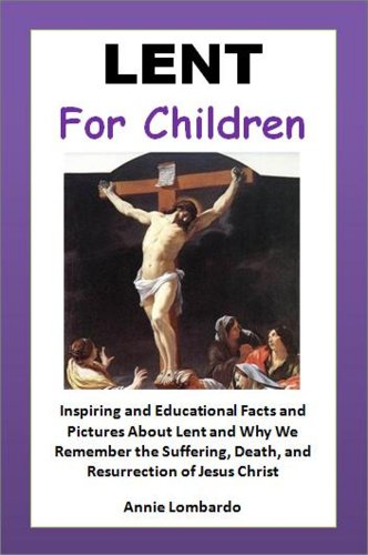 Lent for Children - Inspiring and Educational Facts and Pictures About Lent and Why We Remember the Suffering, Death, and Resurrection of Jesus Christ