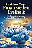 Der einfache Weg zur Finanziellen Freiheit: Die besten Strategien zu Vermögensbildung und Vermehrung