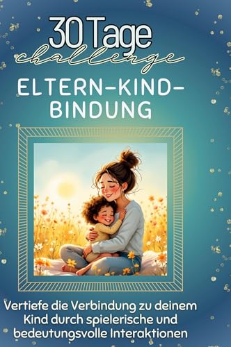 Eltern-Kind-Bindung: Vertiefe die Verbindung zu deinem Kind durch spielerische und bedeutungsvolle Interaktionen