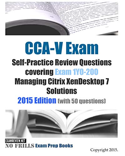 CCA-V Exam Self-Practice Review Questions covering Exam 1Y0-200 Managing Citrix XenDesktop 7 Solutions: 2015 Edition (with 50 questions)