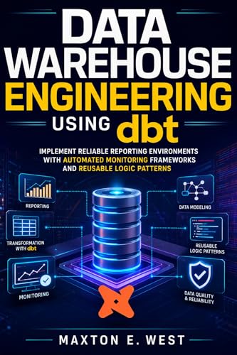 Data Warehouse Engineering Using dbt: Implement Reliable Reporting Environments With Automated Monitoring Frameworks And Reusable Logic Patterns