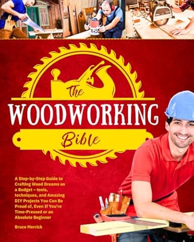 The Woodworking Bible: A Step-by-Step Guide to Crafting Wood Dreams on a Budget &ndash; Tools, Techniques, and Amazing DIY Projects You Can Be Proud of, even if You&rsquo;re Time-Pressed or an Absolute Beginner