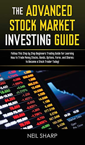 The Advanced Stock Market Investing Guide: Follow This Step by Step Beginners Trading Guide for Learning How to Trade Penny Stocks, Bonds, Options, Forex, and Shares; to Become a Stock Trader Today!