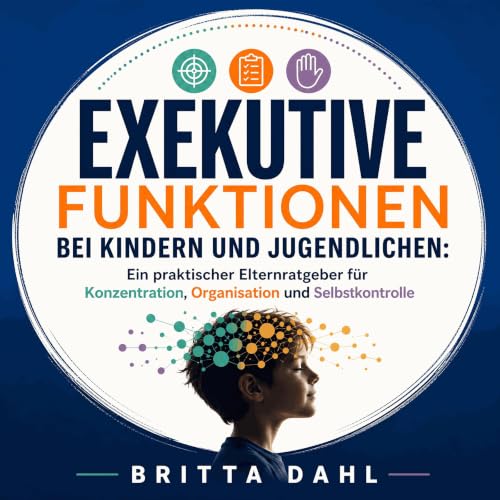 『Exekutive Funktionen bei Kindern und Jugendlichen: Ein praktischer Elternratgeber f&uuml;r Konzentration, Organisation und S