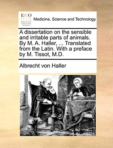 A dissertation on the sensible and irritable parts of animals. By M. A. Haller, ... Translated from the Latin. With a preface by M. Tissot, M.D.