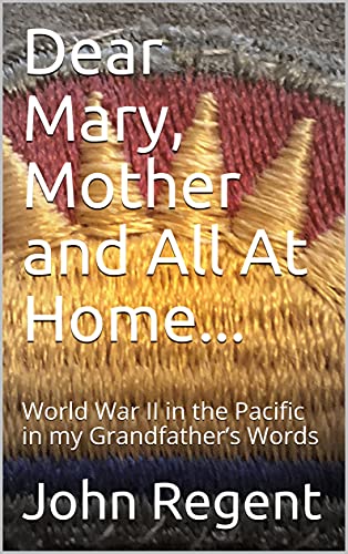 Dear Mary, Mother and All At Home...: World War II in the Pacific in my Grandfather’s Words