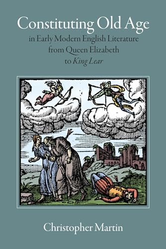 Constituting Old Age in Early Modern English Literature, from Queen Elizabeth to <em>King Lear</em> (Massachusetts Studies in Early Modern Culture)