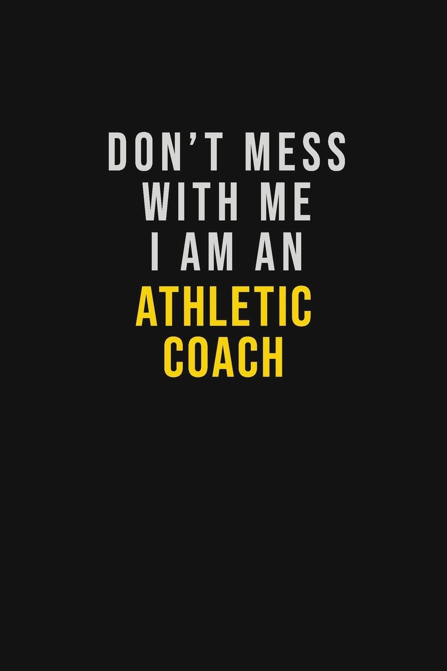 Don't Mess With Me I Am An Athletic Coach: Motivational Career quote blank lined Notebook Journal 6x9 matte finish