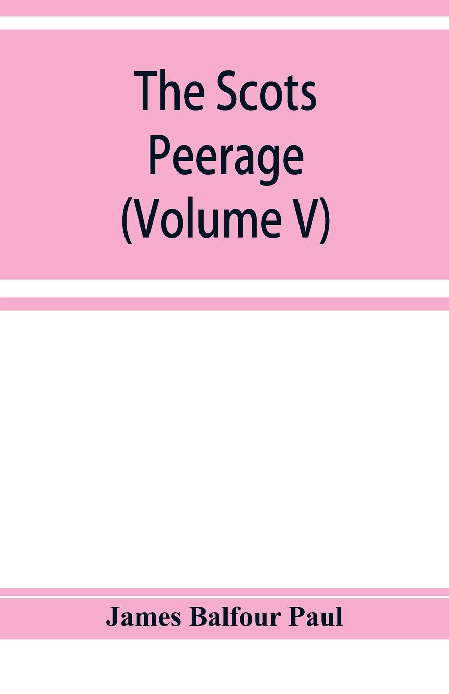 The Scots peerage; founded on Wood's edition of Sir Robert Douglas's peerage of Scotland; containing an historical and genealogical account of the nobility of that kingdom (Volume V)