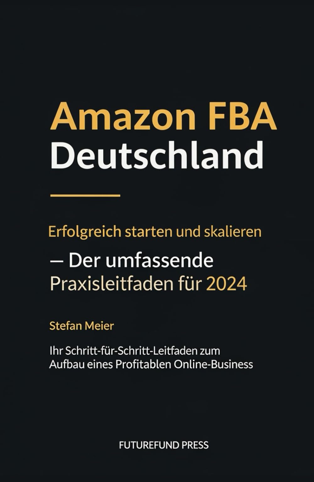 Amazon FBA Deutschland: Erfolgreich starten und skalieren – Der umfassende Praxisleitfaden für 2024: Ihr Schritt-für-Schritt-Leitfaden zum Aufbau eines profitablen Online-Business