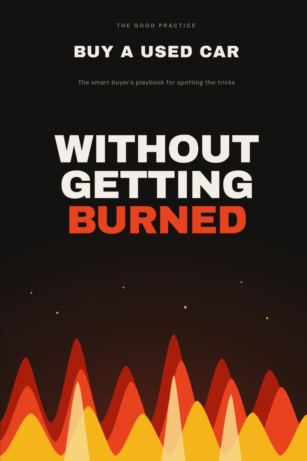 Buy a Used Car Without Getting Burned: The Smart Buyer's Playbook for Inspecting, Negotiating, and Closing the Deal (The Good Practice)