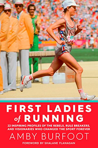 First Ladies of Running: 22 Inspiring Profiles of the Rebels, Rule Breakers, and Visionaries Who Changed the Sport...