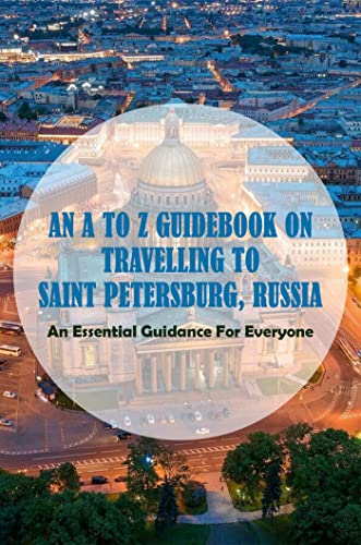 An A To Z Guidebook On Travelling To Saint Petersburg, Russia: An Essential Guidance For Everyone