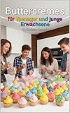 Buttercremes für Teenager und junge Erwachsene – 111 leckere Rezepte: von A bis Z zum perfekten Topping & Füllung für Torten, Macarons, Eclairs & mehr ... Backen für Teenanger und junge Erwachsene)