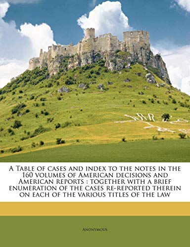 A Table of Cases and Index to the Notes in the 160 Volumes of American Decisions and American Reports: Together with a Brief Enumeration of the Cases ... on Each of the Various Titles of the Law