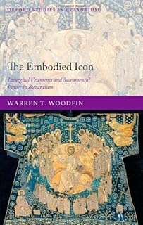 The Embodied Icon: Liturgical Vestments and Sacramental Power in Byzantium (Oxford Studies in Byzantium)