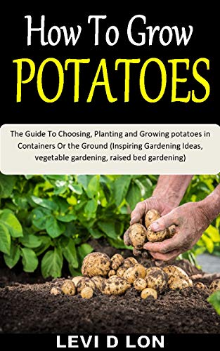 How To Grow Potatoes The Guide To Choosing Planting And Growing Potatoes In Containers Or The Ground Inspiring Gardening Ideas Vegetable Gardening Raised Bed Gardening English Edition Ebook D Lon Levi