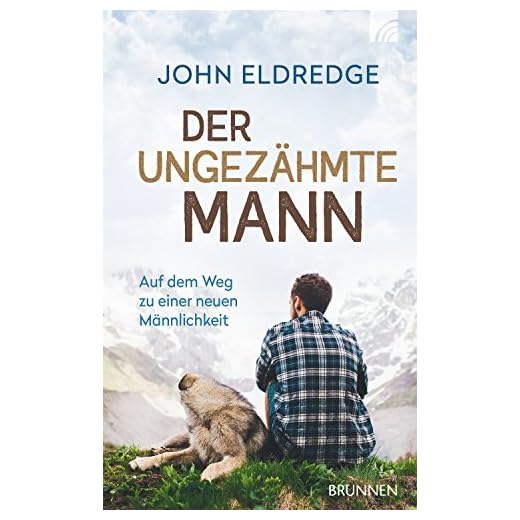 Der ungezähmte Mann: Auf dem Weg zu einer neuen Männlichkeit