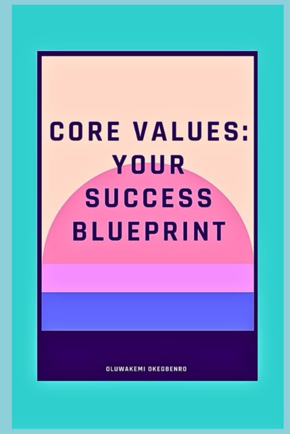 CORE VALUES: YOUR SUCCESS BLUEPRINT: A GUIDE ON THE TRANSFORMATIVE POWER OF CORE VALUES