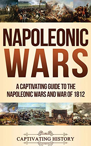 Napoleonic Wars: A Captivating Guide To The Napoleonic Wars And War Of 1812