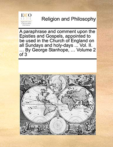 A paraphrase and comment upon the Epistles and Gospels, appointed to be used in the Church of England on all Sundays and holy-days ... Vol. II. ... By George Stanhope, ... Volume 2 of 3