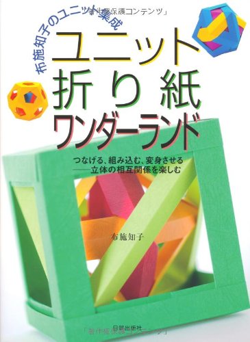 ユニット折り紙ワンダーランド―布施知子のユニット集成 つなげる、組み込む、変身させる 立体の相互関係を楽しむ