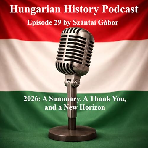 Hungarian History Podcast /29 A Summary, A Thank You, and a New Horizon for 2026