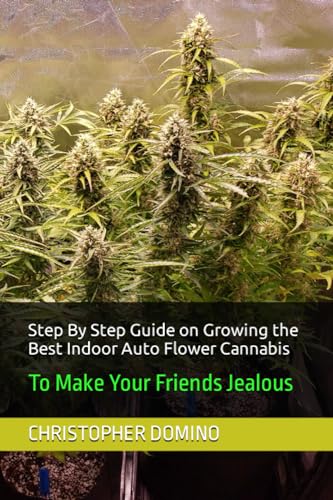 Step By Step Guide on Growing the Best Indoor Auto Flower Cannabis: To Make Your Friends Jealous