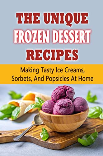 The Unique Frozen Dessert Recipes: Making Tasty Ice Creams, Sorbets,