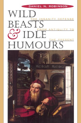 Wild Beasts and Idle Humors: The Insanity Defense from Antiquity to the Present Wild Beasts and Idle Humors: The Insanity Defense from Antiquity to the Present
