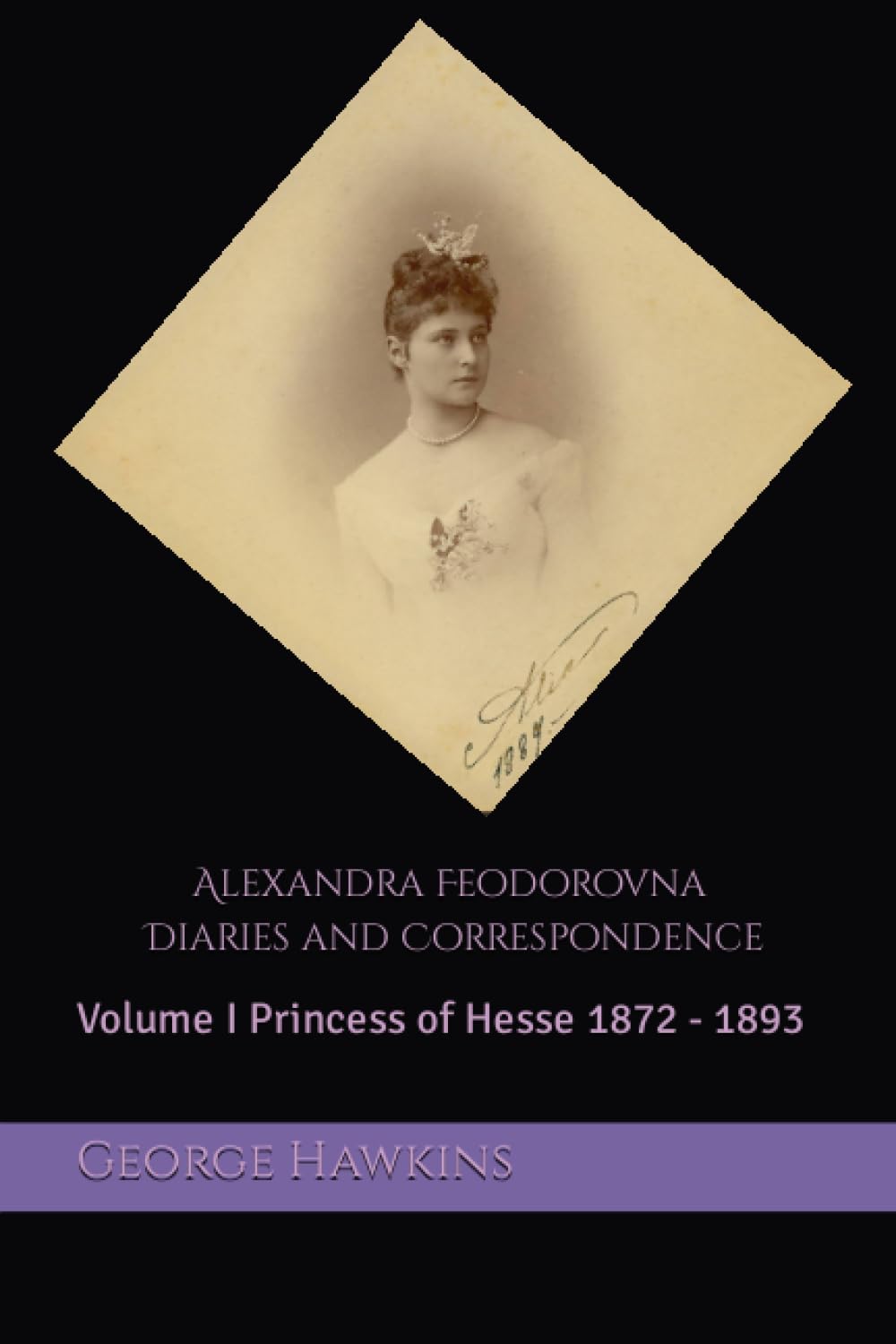 Alexandra Feodorovna Diaries and Correspondence: Volume I Princess of Hesse 1872 - 1893