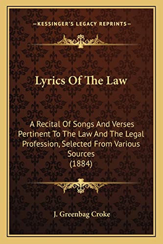 Lyrics Of The Law: A Recital Of Songs And Verses Pertinent To The Law And The Legal Profession, Selected From Various Sources (1884)