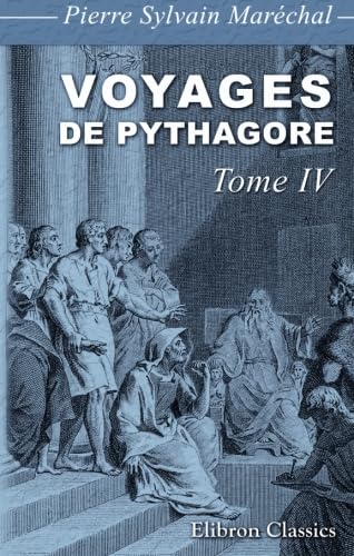 Voyages de Pythagore en Égypte, dans la Chaldée, dans l'Inde, en Crète, à Sparte, en Sicile, à Rome, à Carthage, à Marseille et dans les Gaules: ... et morales. Tome 4 (French Edition)