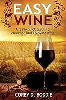 Easy Wine: A Really Quick Guide to Choosing and Enjoying Wine 0996216219 Book Cover