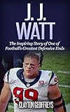 J.J. Watt: The Inspiring Story of One of Football’s Greatest Defensive Ends (Football Biography Books)