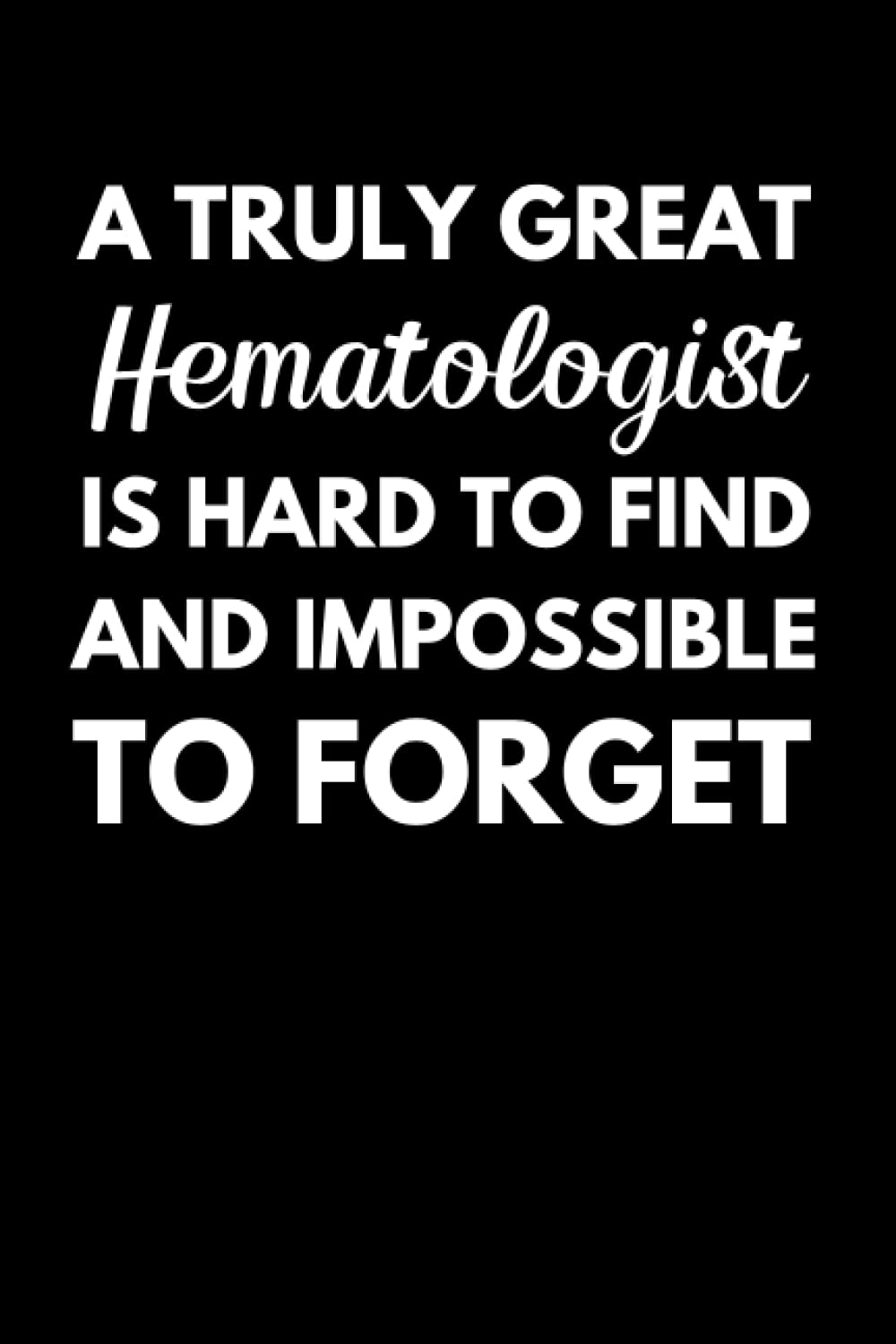 A Truly Great Hematologist Is Hard To Find And Impossible To Forget: Hematology Notebook With Lined Pages, A Great Appreciation Gift Idea For Hematologists