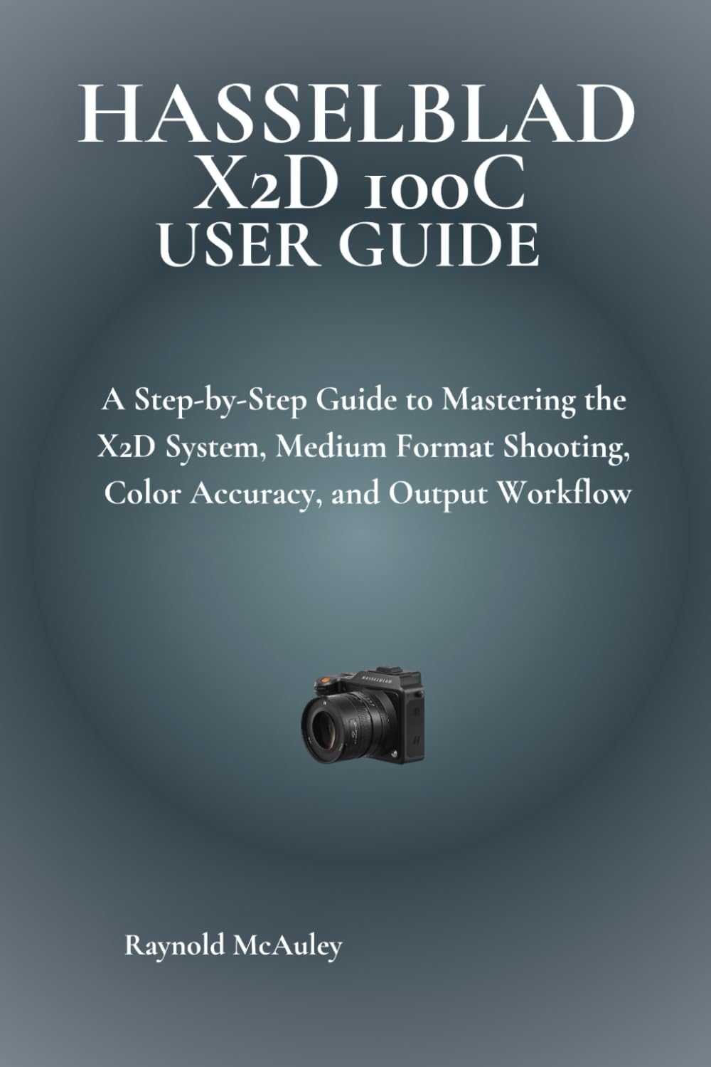 Hasselblad X2D 100C User Guide: A Step-by-Step Guide to Mastering the X2D System, Medium Format Shooting, Color Accuracy, and Output Workflow