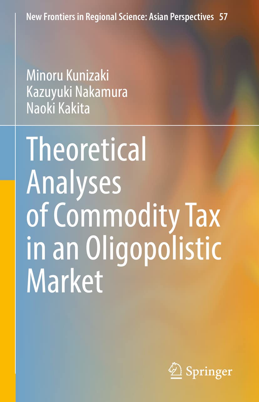 Theoretical Analyses of Commodity Tax in an Oligopolistic Market (New Frontiers in Regional Science: Asian Perspectives, 57)
