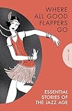 Where All Good Flappers Go: Essential Stories of the Jazz Age