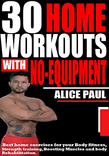 30 HOME WORKOUTS WITH NO-EQUIPMENT: Best Home Exercises for your Body fitness, Strength training, Boosting Muscles and Body rehabilitation.