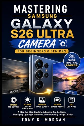 Mastering Samsung Galaxy S26 Ultra Camera for Beginners and Seniors: A Step-by-Step Guide to Adjusting Pro Settings, Managing Lighting Conditions, and...