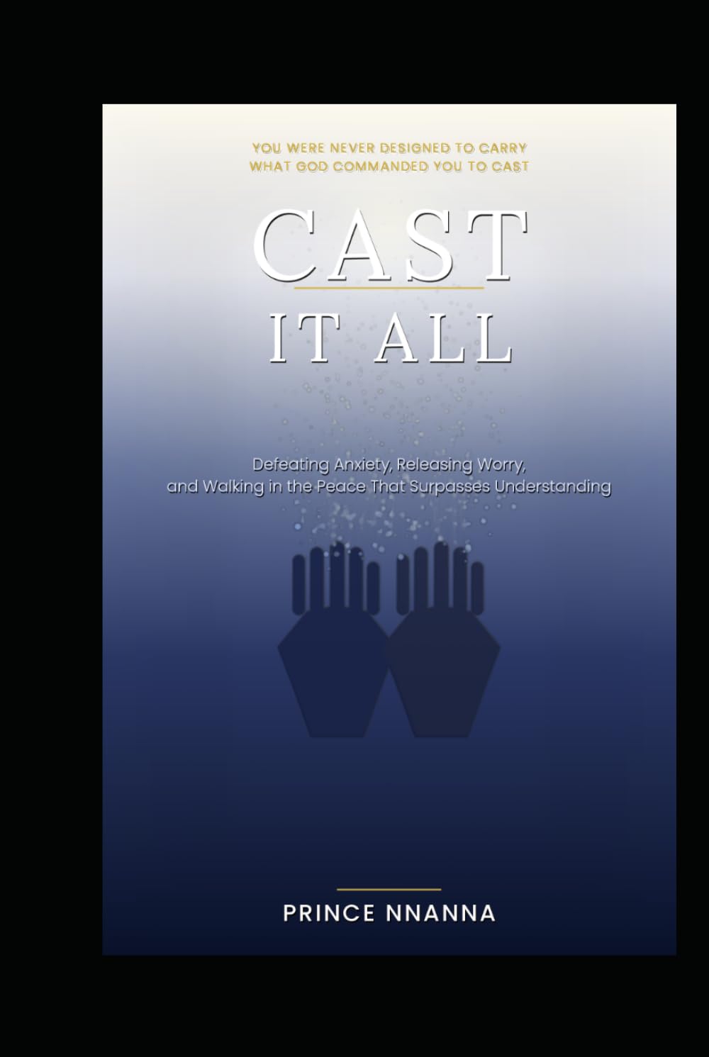 CAST IT ALL: Defeating Anxiety, Releasing Worry, and Walking in the Peace That Surpasses Understanding