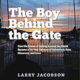 The Boy Behind the Gate: How His Dream of Sailing Around the World Became a Six-Year Odyssey of Adventure, Fear, Discovery and Love